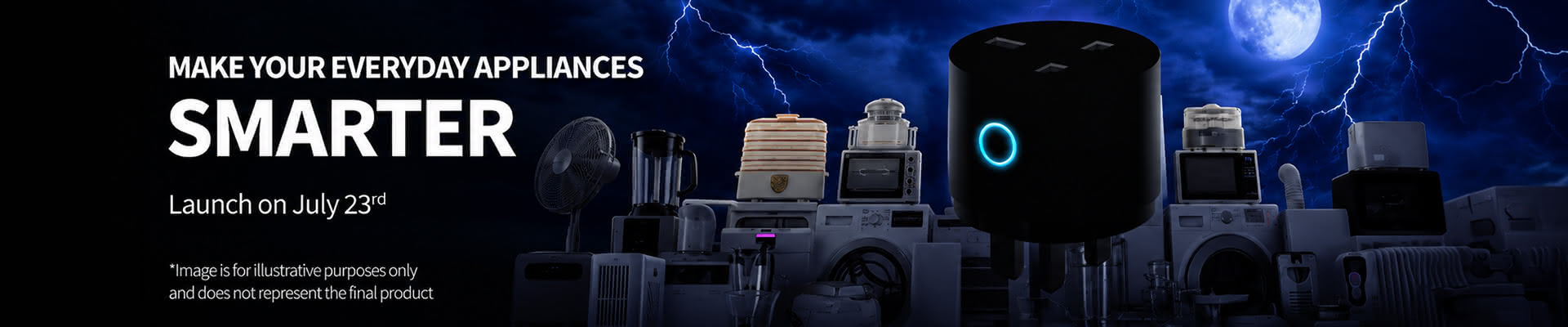 MAKE YOUR EVERYDAY APPLIANCES SMARTER - Launch on July 23rd - *Image is for illustrative purposes only and does not represent the final product