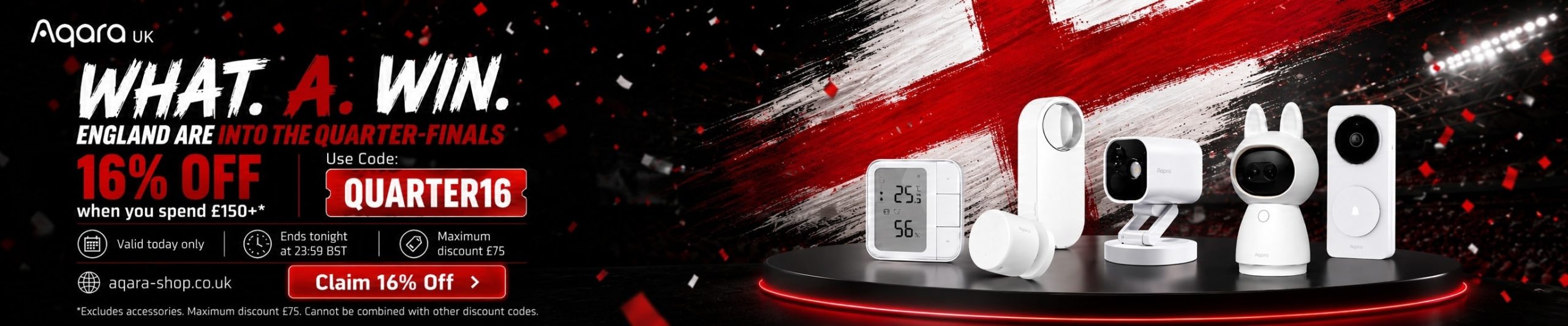 WHAT. A. WIN. ENGLAND ARE INTO THE QUARTER-FINALS - GET 16% OFF when you spend £150+* Use Code: QUARTER16 Valid today only - Ends tonight at 23:59 BST - Maximum discount £75 - *Excludes accessories. Maximum discount £75. Cannot be combined with other discount codes.